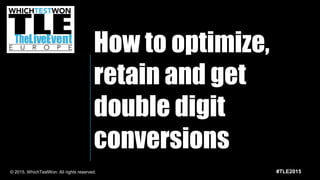 #TLE2015© 2015, WhichTestWon. All rights reserved.
How to optimize,
retain and get
double digit
conversions
 