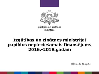 Izglītības un zinātnes ministrijai
papildus nepieciešamais finansējums
2016.-2018.gadam
2015.gada 22.aprīlis
 
