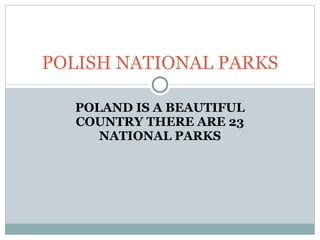 POLAND IS A BEAUTIFUL COUNTRY THERE ARE 23 NATIONAL PARKS POLISH NATIONAL PARKS 