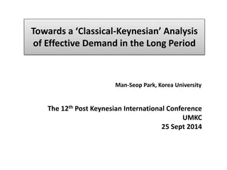 Towards a ‘Classical-Keynesian’ Analysis 
of Effective Demand in the Long Period 
Man-Seop Park, Korea University 
The 12th Post Keynesian International Conference 
UMKC 
25 Sept 2014 
 