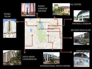  FOOTBALL	
  STADIUM	
  
DANAU	
  	
  
LUMAYAN	
  	
  
SDN	
  BHD	
  
SM	
  SAINS	
  SHAH	
  ALAM	
  
	
  	
  	
  	
  	
  COMPLEX	
  POOL	
  	
  
INTERNATIONAL	
  YOUTH	
  CENTRE	
  
VISTA	
  AMANI	
  	
  
CONDOMINIUM	
  	
  
	
  
WISMA	
  
	
  ZELAN	
  
UKM	
  MEDICAL	
  CENTRE	
  
 
