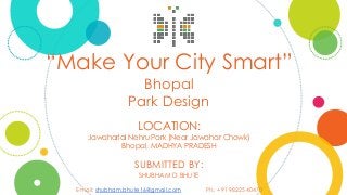 “Make Your City Smart”
Bhopal
Park Design
LOCATION:
Jawaharlal Nehru Park (Near Jawahar Chowk)
Bhopal, MADHYA PRADESH
SUBMITTED BY:
SHUBHAM D.BHUTE
E-mail: shubham.bhute16@gmail.com Ph.: +91 98225 40470
 
