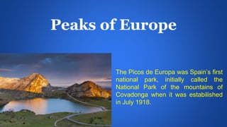 Peaks of Europe
The Picos de Europa was Spain’s first
national park, initially called the
National Park of the mountains of
Covadonga when it was estabilished
in July 1918.
 