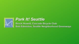 Park It! Seattle
Brock Howell, Cascade Bicycle Club
Bob Edmiston, Seattle Neighborhood Greenways
 