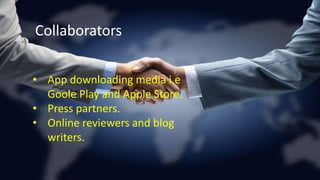 Collaborators
• App downloading media i.e ……..
• Press partners.
• Online reviewers and blog writers.• App downloading media i.e
Goole Play and Apple Store.
• Press partners.
• Online reviewers and blog
writers.
Collaborators
 
