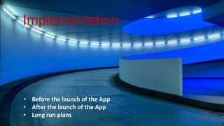 Implementation
Before the launch of the App
After the launch of the App
Long run plans
• Before the launch of the App
• After the launch of the App
• Long run plans
Implementation
 