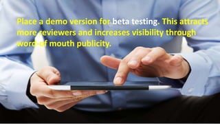 Place a demo version for beta testing. This attracts more reviewers and
increases visibility through word-of mouth publicity.
Place a demo version for beta testing. This attracts
more reviewers and increases visibility through
word-of mouth publicity.
 