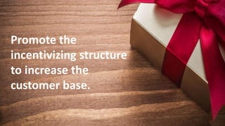 Promote the incentivizing structure to increase the customer base.
Promote the
incentivizing structure
to increase the
customer base.
 