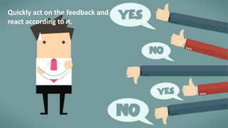 Quickly act on the feedback and react according to it.
Quickly act on the feedback and
react according to it.
 