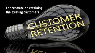 Concentrate on retaining the existing customers.
Concentrate on retaining
the existing customers.
 