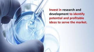 • Invest in research and development to identify potential and
profitable ideas to serve the market.
Invest in research and
development to identify
potential and profitable
ideas to serve the market.
 