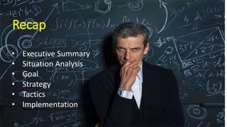 Recap
Recap
• Executive Summary
• Situation Analysis
• Goal
• Strategy
• Tactics
• Implementation
 