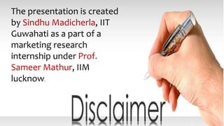 The presentation is created
by Sindhu Madicherla, IIT
Guwahati as a part of a
marketing research
internship under Prof.
Sameer Mathur, IIM
lucknow.
 