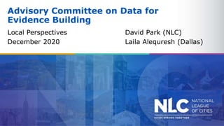 Advisory Committee on Data for
Evidence Building
Local Perspectives David Park (NLC)
December 2020 Laila Alequresh (Dallas)
 