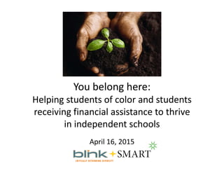 You belong here: 
Helping students of color and students  
receiving financial assistance to thrive           
in independent schools
April 16, 2015
 