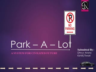 A SYSTEM FOR CIVILIZED FUTURE
Park – A – Lot Submitted By:-
Dhruv Arora
Kshitij Tiwari
 