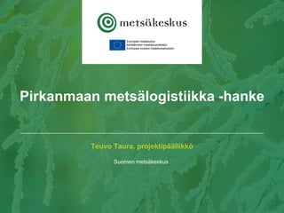 Teuvo Taura, projektipäällikkö
Suomen metsäkeskus
Pirkanmaan metsälogistiikka -hanke
 