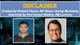 DISCLAIMER
Created by Prateek Verma, NIT Raipur during Marketing
Internship by Prof Sameer Mathur, IIM Lucknow
 