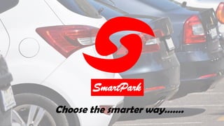 SmartPark
Choose the smarter way…….
 