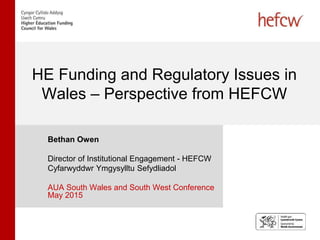 HE Funding and Regulatory Issues in
Wales – Perspective from HEFCW
Bethan Owen
Director of Institutional Engagement - HEFCW
Cyfarwyddwr Ymgysylltu Sefydliadol
AUA South Wales and South West Conference
May 2015
 