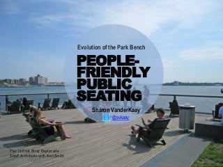 PEOPLE-
FRIENDLY
PUBLIC
SEATING
Sharon VanderKaay
@svkaay
Evolution of the Park Bench
Pier 15 East River Esplanade
SHoP Architects with Ken Smith
 