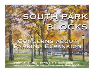 SOUTH PARK
        BLOCKS
 Concerns about
Parking Expansion

Portland Downtown Neighborhood
Association, Daniel Friedman, 5-9-2008
 