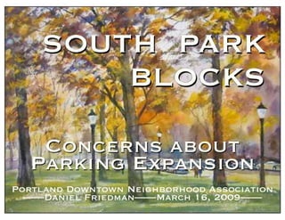 SOUTH PARK
BLOCKS
Concerns about
Parking Expansion
Portland Downtown Neighborhood Association
––––Daniel Friedman––––March 16, 2009––––
 
