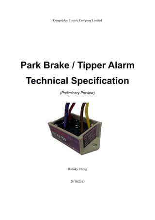 Googolplex Electric Company Limited 
Park Brake / Tipper Alarm 
Technical Specification 
(Preliminary Preview) 
Rimsky Cheng 
28/10/2013 
 