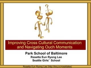 Park School of Baltimore
Rosetta Eun Ryong Lee
Seattle Girls’ School
Improving Cross Cultural Communication
and Navigating Ouch Moments
Rosetta Eun Ryong Lee (http://tiny.cc/rosettalee)
 