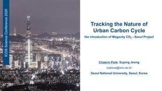 Tracking the Nature of
Urban Carbon Cycle
the introduction of Megacity CO2 - Seoul Project
ICOSScienceConference2020
Chaerin Park, Sujong Jeong
crplove@snu.ac.kr
Seoul National University, Seoul, Korea
 