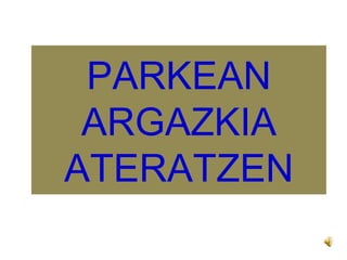 PARKEAN ARGAZKIA ATERATZEN 