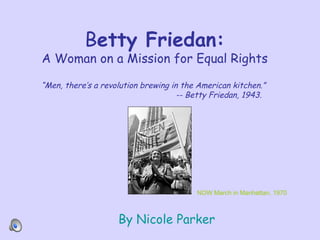 B etty Friedan: A Woman on a Mission for Equal Rights “Men, there’s a revolution brewing in the American kitchen.”  -- Betty Friedan, 1943 . By Nicole Parker NOW March in Manhattan, 1970 