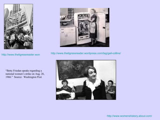 http://www.thetigressreader.wordpress.com/tag/gail-collins/ http://www.womenshistory.about.com/ “ Betty Friedan speaks regarding a national women’s strike on Aug. 26, 1966.”  Source:  Washington Post http://www.thetigressreader.wordpress.com/tag/gail-collins/ 