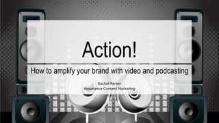 Action!
How to amplify your brand with video and podcasting
Rachel Parker
Resonance Content Marketing
 
