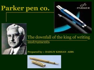 Parker pen co. The downfall of the king of writing instruments  Prepared by :- DADLIY KISHAN  AIBS  