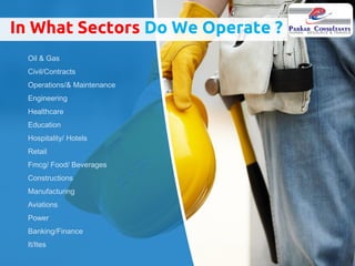 Oil & Gas
Civil/Contracts
Operations/& Maintenance
Engineering
Healthcare
Education
Hospitality/ Hotels
Retail
Fmcg/ Food/ Beverages
Constructions
Manufacturing
Aviations
Power
Banking/Finance
It/Ites
In What Sectors Do We Operate ?
 
