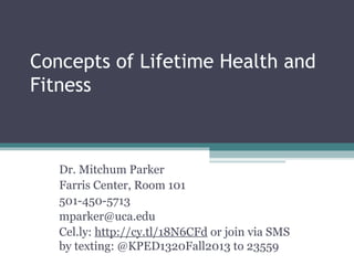 Concepts of Lifetime Health and
Fitness
Dr. Mitchum Parker
Farris Center, Room 101
501-450-5713
mparker@uca.edu
Cel.ly: http://cy.tl/18N6CFd or join via SMS
by texting: @KPED1320Fall2013 to 23559
 