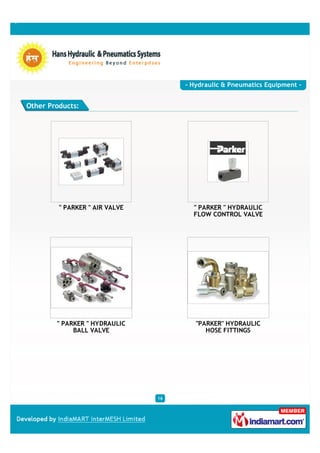 - Hydraulic & Pneumatics Equipment -


Other Products:




         " PARKER " AIR VALVE          " PARKER " HYDRAULIC
                                       FLOW CONTROL VALVE




        " PARKER " HYDRAULIC            "PARKER" HYDRAULIC
             BALL VALVE                    HOSE FITTINGS




                                16
 