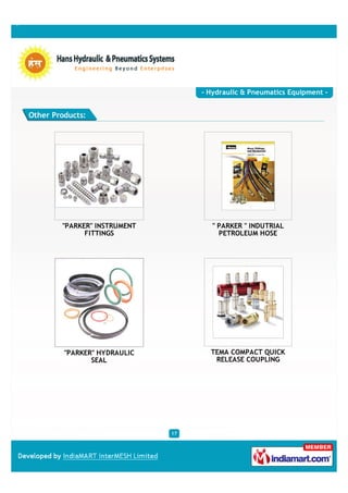 - Hydraulic & Pneumatics Equipment -


Other Products:




        "PARKER" INSTRUMENT           " PARKER " INDUTRIAL
              FITTINGS                  PETROLEUM HOSE




         "PARKER" HYDRAULIC          TEMA COMPACT QUICK
                SEAL                  RELEASE COUPLING




                              17
 