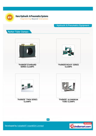 - Hydraulic & Pneumatics Equipment -


Parker Tube Clamps:




         "PARKER"STANDARD        "PARKER"HEAVY SERIES
           SERIES CLAMPS               CLAMPS




        "PARKER" TWIN SERIES      "PARKER" ALUMINIUM
              CLAMPS                 TUBE CLAMPS
 