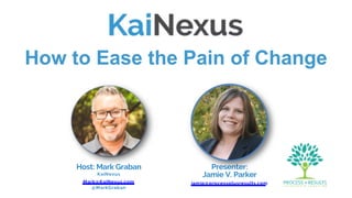 How to Ease the Pain of Change
Presenter:
Jamie V. Parker
jamie@processplusresults.com
Host: Mark Graban
KaiNexus
Mark@KaiNexus.com
@MarkGraban
 