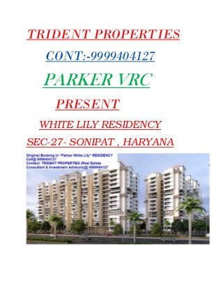 TRIDENT PROPERTIES
CONT:-9999404127
PARKER VRC
PRESENT
WHITE LILY RESIDENCY
SEC-27- SONIPAT , HARYANA
 