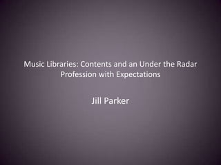 Music Libraries: Contents and an Under the Radar
Profession with Expectations
Jill Parker
 