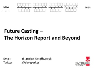 Future Casting – 
The Horizon Report and Beyond 
Email: d.j.parkes@staffs.ac.uk 
Twitter: @daveparkes 
 