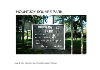 MOUNTJOY SQUARE PARK




Group 12: Cillian Magee, Ciara Grace, Timothy Brick, Luke O’Callaghan
 