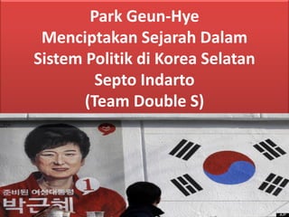 Park Geun-Hye Menciptakan Sejarah Dalam Sistem Politik di Korea Selatan Septo Indarto (Team Double S)  
