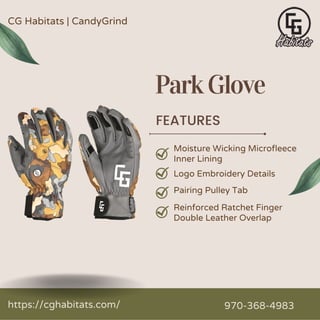 FEATURES
Moisture Wicking Microfleece
Inner Lining
Logo Embroidery Details
Pairing Pulley Tab
Reinforced Ratchet Finger
Double Leather Overlap
ParkGlove
CG Habitats | CandyGrind
https://cghabitats.com/ 970-368-4983
 