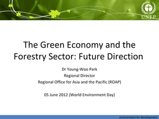 The Green Economy and the
Forestry Sector: Future Direction
                   Dr Young-Woo Park
                    Regional Director
      Regional Office for Asia and the Pacific (ROAP)

         05 June 2012 (World Environment Day)




                                                    environment for development
 