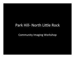 Park	
  Hill-­‐	
  North	
  Li/le	
  Rock	
  

   Community	
  Imaging	
  Workshop	
  
 