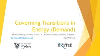Governing Transitions in
Energy (Demand)
Karen Parkhill (University of York) & Catherine Butler (University of Exeter)
karen.parkhill@york.ac.uk @DrKAParkhill
 
